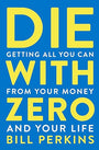 Die with Zero: Getting All You Can from Your Money and Your Life