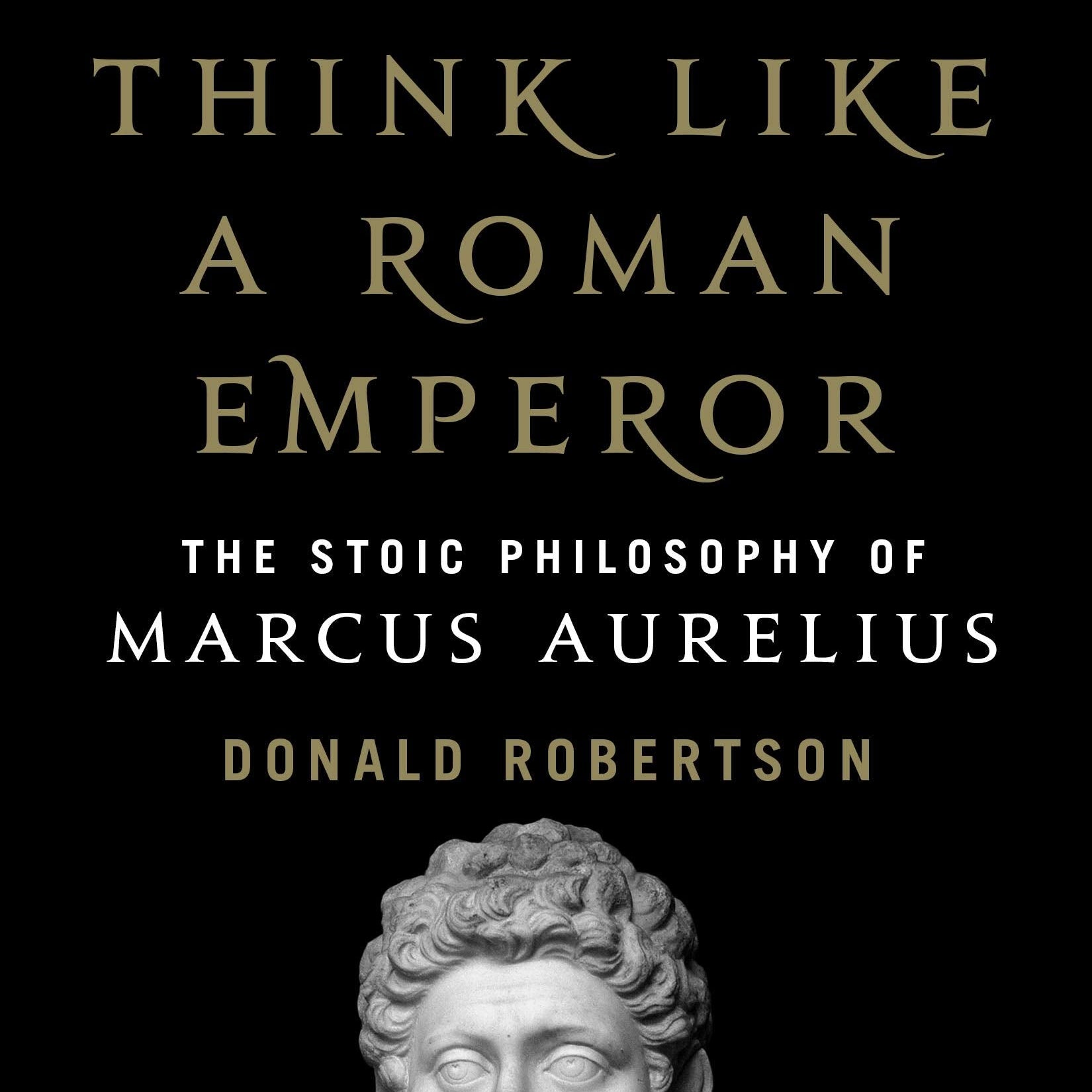 How to Think Like a Roman Emperor: The Stoic Philosophy of Marcus Aurelius