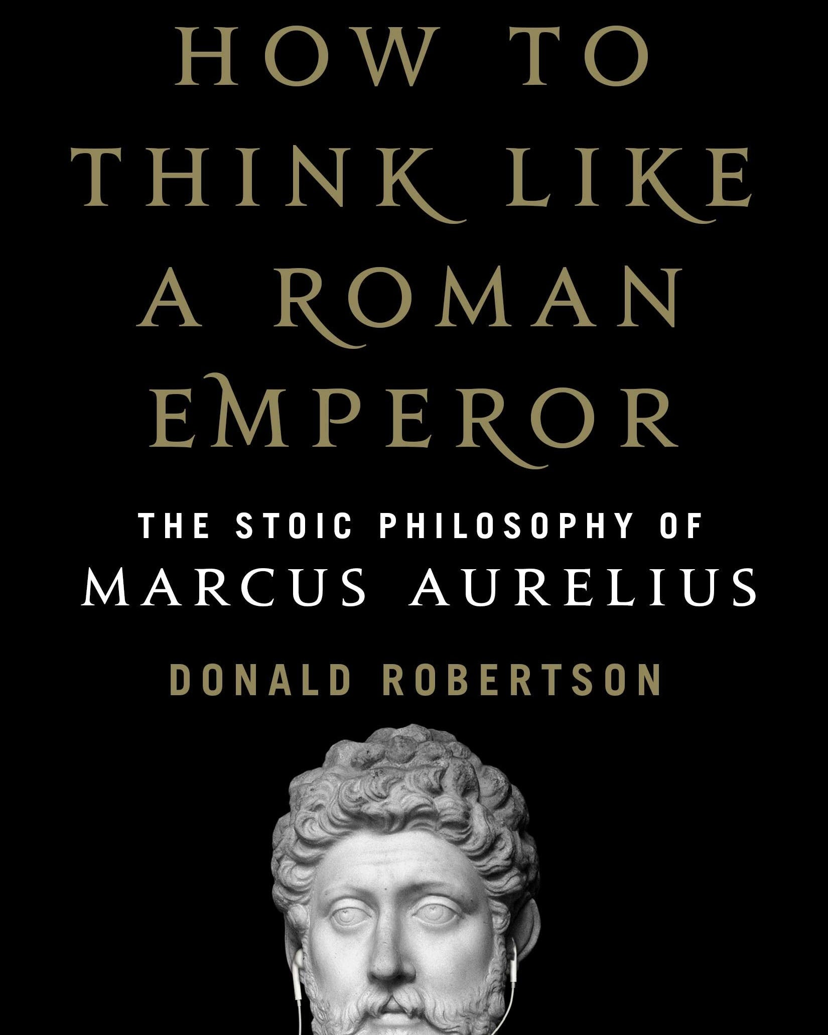 How to Think Like a Roman Emperor: The Stoic Philosophy of Marcus Aurelius