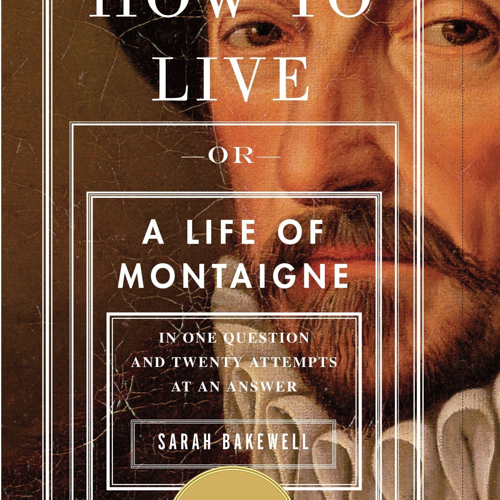 How to Live: Or a Life of Montaigne in One Question and Twenty Attempts at an Answer