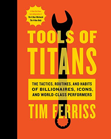 Tools of Titans: The Tactics, Routines, and Habits of Billionaires, Icons, and World-Class Performers